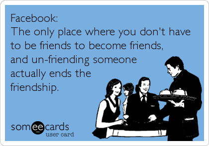 Facebook:
The only place where you don't have
to be friends to become friends,
and un-friending someone
actually ends the
friendship.