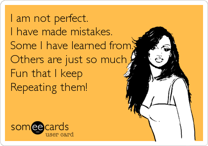 I am not perfect.
I have made mistakes.
Some I have learned from.
Others are just so much 
Fun that I keep 
Repeating them!