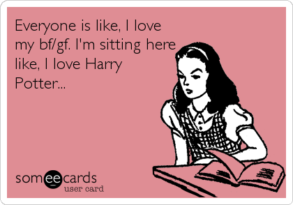 Everyone is like, I love
my bf/gf. I'm sitting here
like, I love Harry
Potter...