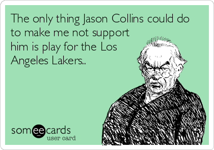 The only thing Jason Collins could do
to make me not support
him is play for the Los
Angeles Lakers..