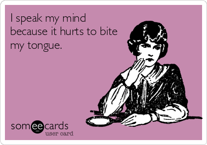 I speak my mind
because it hurts to bite
my tongue.