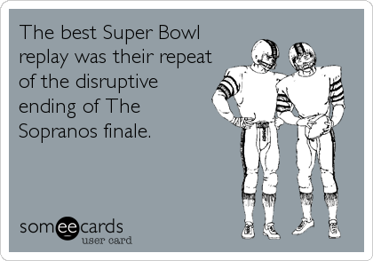The best Super Bowl
replay was their repeat
of the disruptive
ending of The
Sopranos finale.