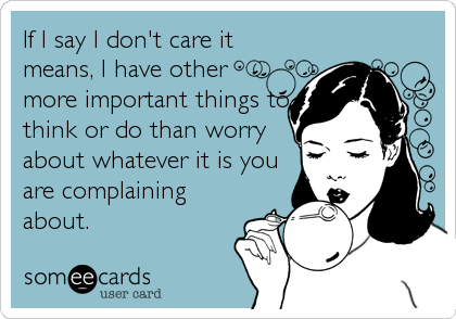 If I say I don't care it
means, I have other
more important things to
think or do than worry
about whatever it is you
are complaining<br /%3