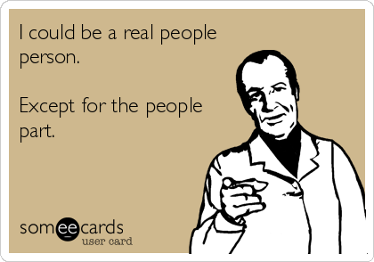 I could be a real people
person.

Except for the people
part.