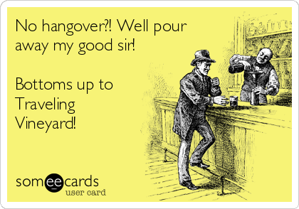 No hangover?! Well pour
away my good sir!

Bottoms up to
Traveling
Vineyard!