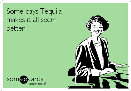 Some days Tequila
makes it all seem 
better !