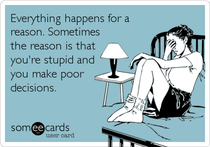 Everything happens for a
reason. Sometimes
the reason is that 
you're stupid and
you make poor
decisions.