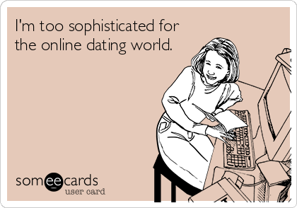 I'm too sophisticated for
the online dating world.