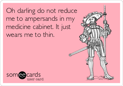 Oh darling do not reduce
me to ampersands in my
medicine cabinet. It just
wears me to thin.