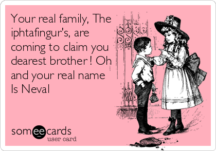 Your real family, The
iphtafingur's, are
coming to claim you
dearest brother ! Oh
and your real name
Is Neval