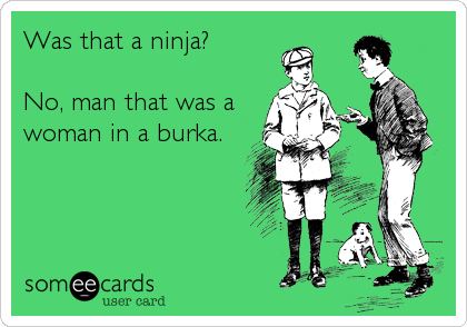 Was that a ninja? 

No, man that was a
woman in a burka.