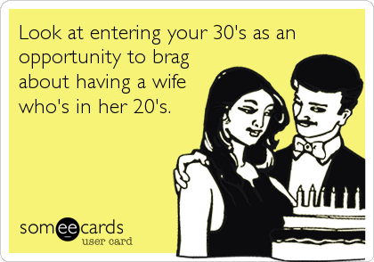 Look at entering your 30's as an
opportunity to brag
about having a wife
who's in her 20's.