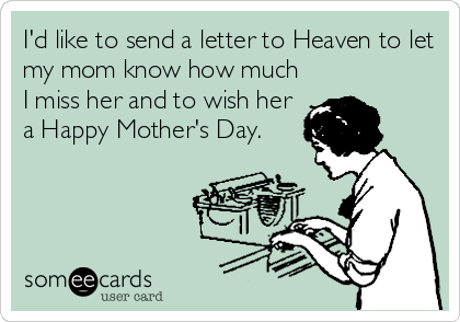 I'd like to send a letter to Heaven to let
my mom know how much
I miss her and to wish her
a Happy Mother's Day.