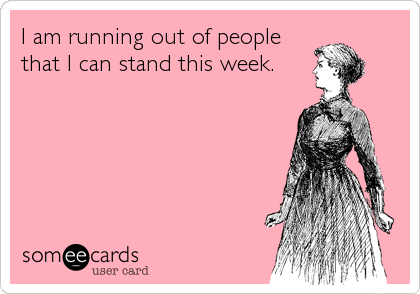 I am running out of people
that I can stand this week.