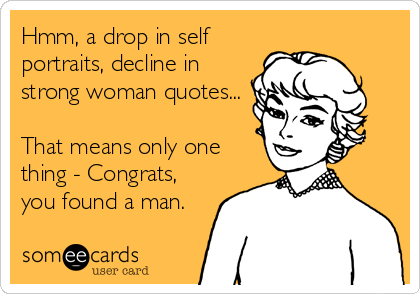 Hmm, a drop in self
portraits, decline in
strong woman quotes...

That means only one
thing - Congrats,
you found a man.