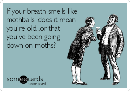 If your breath smells like
mothballs, does it mean
you're old...or that
you've been going
down on moths?