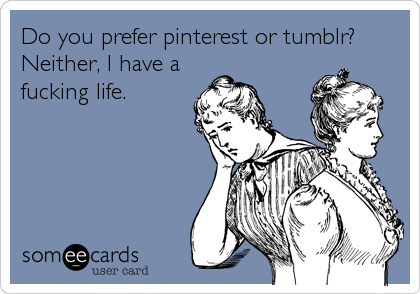 Do you prefer pinterest or tumblr?
Neither, I have a 
fucking life.