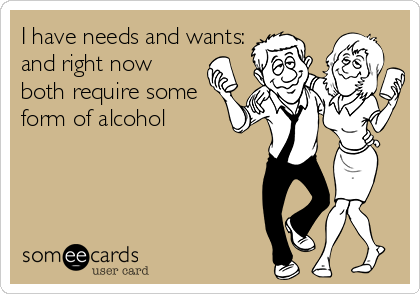 I have needs and wants:
and right now
both require some
form of alcohol