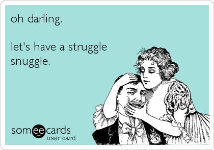 oh darling.

let's have a struggle
snuggle.