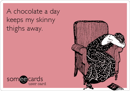 A chocolate a day
keeps my skinny
thighs away.