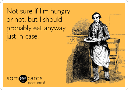 Not sure if I'm hungry
or not, but I should
probably eat anyway
just in case.