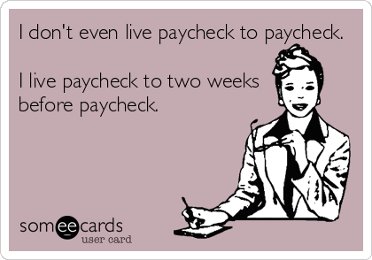 I don't even live paycheck to paycheck.

I live paycheck to two weeks
before paycheck.
