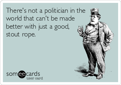 There's not a politician in the
world that can't be made
better with just a good,
stout rope.