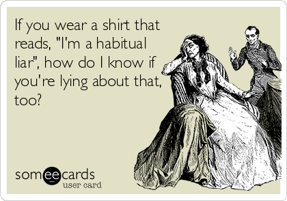 If you wear a shirt that
reads, "I'm a habitual
liar", how do I know if
you're lying about that,
too?