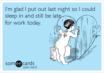 I'm glad I put out last night so I could
sleep in and still be late
for work today.