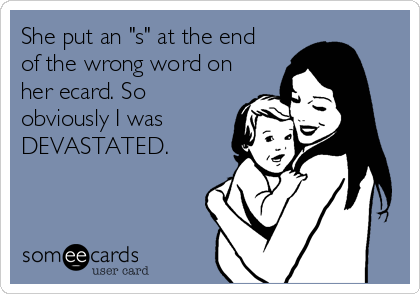 She put an "s" at the end
of the wrong word on
her ecard. So
obviously I was
DEVASTATED.