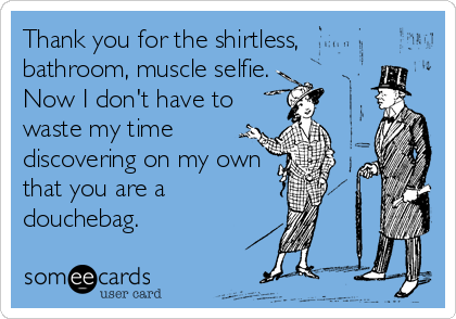 Thank you for the shirtless,
bathroom, muscle selfie.
Now I don't have to
waste my time
discovering on my own
that you are a
douchebag.