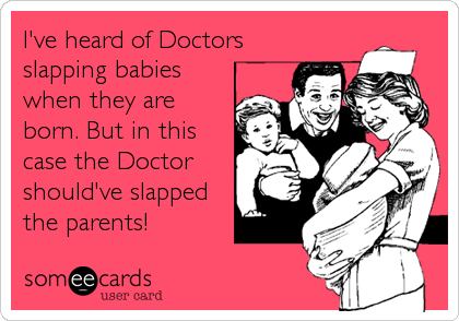 I've heard of Doctors
slapping babies
when they are
born. But in this
case the Doctor
should've slapped
the parents!