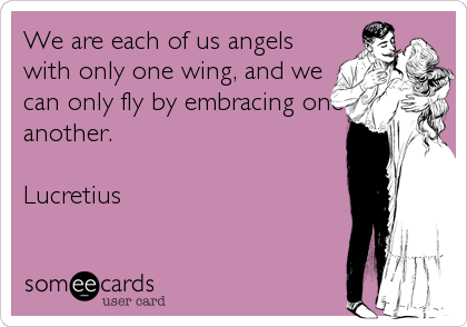 We are each of us angels
with only one wing, and we
can only fly by embracing one
another. 

Lucretius
