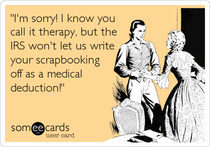 "I'm sorry! I know you
call it therapy, but the
IRS won't let us write
your scrapbooking
off as a medical
deduction!"