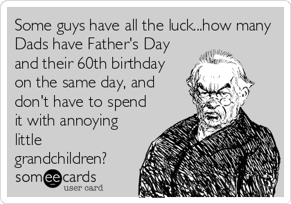 Some guys have all the luck...how many
Dads have Father's Day
and their 60th birthday
on the same day, and
don't have to spend
it with annoying
little
grandchildren?
