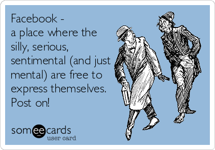 Facebook -
a place where the
silly, serious,
sentimental (and just
mental) are free to
express themselves.
Post on!