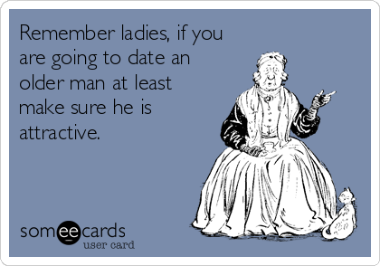 Remember ladies, if you
are going to date an
older man at least
make sure he is
attractive.