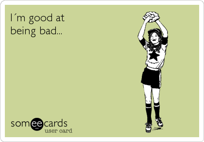 IÂ´m good at 
being bad...