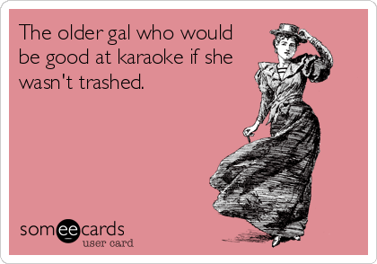 The older gal who would
be good at karaoke if she
wasn't trashed.