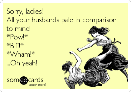 Sorry, ladies! 
All your husbands pale in comparison
to mine!
*Pow!*
*Biff!*
*Wham!*
...Oh yeah!
