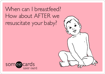 When can I breastfeed?
How about AFTER we 
resuscitate your baby?