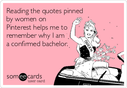 Reading the quotes pinned
by women on
Pinterest helps me to
remember why I am
a confirmed bachelor.