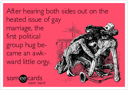 After hearing both sides out on the
heated issue of gay
marriage, the
first political
group hug be-
came an awk-
ward little orgy.