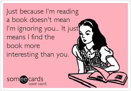 Just because I'm reading
a book doesn't mean
I'm ignoring you... It just
means I find the
book more
interesting than you.