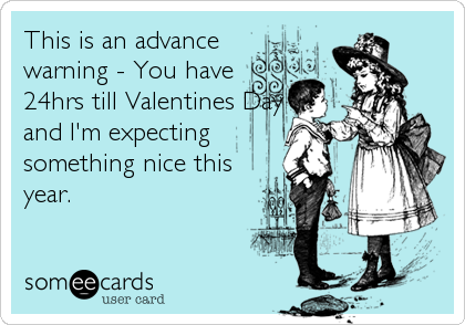 This is an advance
warning - You have
24hrs till Valentines Day
and I'm expecting
something nice this
year.