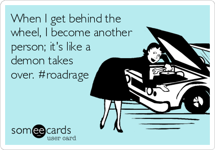 When I get behind the
wheel, I become another
person; it's like a
demon takes
over. #roadrage