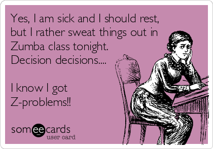 Yes, I am sick and I should rest,
but I rather sweat things out in 
Zumba class tonight.
Decision decisions....

I know I got
Z-problems!!