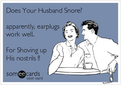 Does Your Husband Snore? apparently, earplugs work well.. For Shoving up His nostrils !! | Thinking Of You Ecard Does Your Husband Snore? apparently, earplugs work well.. For Shoving up His nostrils !! | Thinking Of You Ecard
