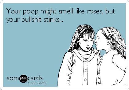 Your poop might smell like roses, but
your bullshit stinks...