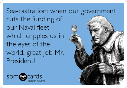 Sea-castration: when our government
cuts the funding of
our Naval fleet,
which cripples us in
the eyes of the
world...great job Mr.
President